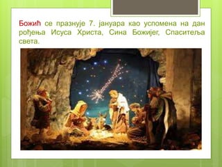 Божић се празнује 7. јануара као успомена на дан
рођења Исуса Христа, Сина Божијег, Спаситеља
света.
 