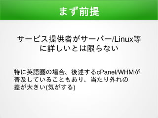 まず前提
特に英語圏の場合、後述するcPanel/WHMが
普及していることもあり、当たり外れの
差が大きい(気がする)
サービス提供者がサーバー/Linux等
に詳しいとは限らない
 