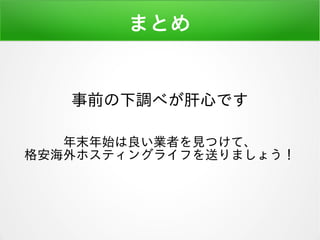 まとめ
事前の下調べが肝心です
年末年始は良い業者を見つけて、
格安海外ホスティングライフを送りましょう！
 