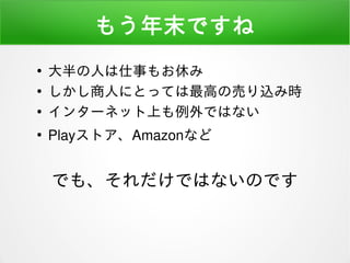 もう年末ですね
●
大半の人は仕事もお休み
●
しかし商人にとっては最高の売り込み時
●
インターネット上も例外ではない
●
Playストア、Amazonなど
でも、それだけではないのです
 