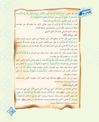 105
ÁÀ¿¾½ ¼»º¹¸﴿ :‫ﺗﻌﺎﻟﻰ‬ ‫اﷲ‬ ‫ﻗﺎل‬
.﴾ÉÈÇÆÅÄÃÂ
:‫ﺗﻔﺴﻴﺮﻫﺎ‬ ‫ﻓﻲ‬ ‫اﷲ‬ ‫رﺣﻤﻪ‬ ‫اﻟﻄﺒﺮي‬ ‫ﺟﺮﻳﺮ‬ ‫اﺑﻦ‬ ‫ﻗﺎل‬
،‫ﻋﻈﻤﺘﻪ‬ ‫ﺣﻖ‬ ‫اﷲ‬ ‫ﻋﻈﻢ‬ ‫وﻣﺎ‬ :‫ذﻛﺮﻩ‬ ‫ﺗﻌﺎﻟﻰ‬ ‫ﻳﻘﻮل‬ ﴾¼»º¹¸﴿ :‫ﻗﻮﻟﻪ‬
.‫اﻷوﺛﺎن‬ ‫ﻋﺒﺎدة‬ ‫إﻟﻰ‬ ‫ﻳﺪﻋﻮﻧﻚ‬ ‫اﻟﺬﻳﻦ‬ ،‫ﺑﺎﷲ‬ ‫اﻟﻤﺸﺮﻛﻮن‬ ‫ﻫﺆﻻء‬
.‫اﻟﺘﺄوﻳﻞ‬ ‫أﻫﻞ‬ ‫ﻗﺎل‬ ‫ذﻟﻚ‬ ‫ﻓﻲ‬ ‫ﻗﻠﻨﺎ‬ ‫اﻟﺬي‬ ‫وﺑﻨﺤﻮ‬
:‫ذﻟﻚ‬ ‫ﻗﺎل‬ ‫ﻣﻦ‬ ‫ذﻛﺮ‬
:‫ﻗﻮﻟﻪ‬ ،‫ﻋﺒﺎس‬ ‫اﺑﻦ‬ ‫ﻋﻦ‬ ،‫ﻋﻠﻲ‬ ‫ﻋﻦ‬ ،‫ﻣﻌﺎوﻳﺔ‬ ‫ﺛﻨﻲ‬ .‫ﻗﺎل‬ ،‫ﺻﺎﻟﺢ‬ ‫أﺑﻮ‬ ‫ﺛﻨﺎ‬ .‫ﻗﺎل‬ ،‫ﻋﻠﻲ‬ ‫ﺣﺪﺛﻨﺎ‬
،‫ﻋﻠﻴﻬﻢ‬ ‫اﷲ‬ ‫ﺑﻘﺪرة‬ ‫ا‬‫ﻮ‬‫ﻳﺆﻣﻨ‬ ‫ﻟﻢ‬ ‫اﻟﺬﻳﻦ‬ ‫اﻟﻜﻔﺎر‬ ‫ﻫﻢ‬ :‫ﻗﺎل‬ ﴾¼»º¹¸﴿
،‫ﺑﺬﻟﻚ‬ ‫ﻳﺆﻣﻦ‬ ‫ﻟﻢ‬ ‫وﻣﻦ‬ ،‫ﻗﺪرﻩ‬ ‫ﺣﻖ‬ ‫اﷲ‬ ‫ﻗﺪر‬ ‫ﻓﻘﺪ‬ ،‫ﻗﺪﻳﺮ‬ ‫ﺷﻲء‬ ‫ﻛﻞ‬ ‫ﻋﻠﻰ‬ ‫اﷲ‬ ‫أن‬ ‫آﻣﻦ‬ ‫ﻓﻤﻦ‬
.‫ﻗﺪرﻩ‬ ‫ﺣﻖ‬ ‫اﷲ‬ ‫ﻳﻘﺪر‬ ‫ﻓﻠﻢ‬
»º¹¸﴿ ‫اﻟﺴﺪي‬ ‫ﻋﻦ‬ ،‫أﺳﺒﺎط‬ ‫ﺛﻨﺎ‬ .‫ﻗﺎل‬ .‫أﺣﻤﺪ‬ ‫ﺛﻨﺎ‬ :‫ﻗﺎل‬ ،‫ﻣﺤﻤﺪ‬ ‫ﺣﺪﺛﻨﺎ‬
.‫ﻋﻈﻤﺘﻪ‬ ‫ﺣﻖ‬ ‫اﷲ‬ ‫ا‬‫ﻮ‬‫ﻋﻈﻤ‬ ‫ﻣﺎ‬ :﴾¼
‫ﻛﻠﻬﺎ‬ ‫اﻷرض‬‫و‬ :‫ذﻛﺮﻩ‬ ‫ﺗﻌﺎﻟﻰ‬ ‫ﻳﻘﻮل‬ ﴾ÁÀ¿¾½﴿ :‫وﻗﻮﻟﻪ‬
‫ﻋﻦ‬ ‫ﻓﺎﻟﺨﺒﺮ‬ ﴾ÄÃ﴿ ‫ﻛﻠﻬﺎ‬ ﴾Â﴿ ‫اﻟﻘﻴﺎﻣﺔ‬ ‫ﻳﻮم‬ ‫ﻓﻲ‬ ‫ﻗﺒﻀﺘﻪ‬
‫ﺛﻢ‬ ، ﴾¿﴿ ‫ﺑﻘﻮﻟﻪ‬ ‫ﻣﺮﻓﻮﻋﺔ‬ ‫اﻷرض‬‫و‬ ،‫اﻟﻘﻴﺎﻣﺔ‬ ‫ﻳﻮم‬ :‫ﻗﻮﻟﻪ‬ ‫ﻋﻨﺪ‬ ‫ﻣﺘﻨﺎﻩ‬ ‫اﻷرض‬
‫وﻫﻲ‬ ﴾ÄÃ Â﴿ :‫ﻓﻘﺎل‬ ،‫ات‬‫و‬‫اﻟﺴﻤﺎ‬ ‫ﻋﻦ‬ ‫اﻟﺨﺒﺮ‬ ‫اﺳﺘﺄﻧﻒ‬
.‫ﺑﻤﻄﻮﻳﺎت‬ ‫ﻣﺮﻓﻮﻋﺔ‬
‫ات‬‫و‬‫اﻟﺴﻤﺎ‬‫و‬ ‫اﻷرض‬ :‫ﻳﻘﻮﻟﻮن‬ ‫ا‬‫ﻮ‬‫ﻛﺎﻧ‬ ‫أﻧﻬﻢ‬ ‫ﻏﻴﺮﻩ‬ ‫وﺟﻤﺎﻋﺔ‬ ‫ﻋﺒﺎس‬ ‫اﺑﻦ‬ ‫ﻋﻦ‬ ‫وروي‬
.‫اﻟﻘﻴﺎﻣﺔ‬ ‫ﻳﻮم‬ ‫ﻳﻤﻴﻨﻪ‬ ‫ﻓﻲ‬ ‫ﺎ‬ً‫ﻌ‬‫ﺟﻤﻴ‬
:‫ﺑﺬﻟﻚ‬ ‫اﻟﺮواﻳﺔ‬ ‫ذﻛﺮ‬
،‫أﺑﻴﻪ‬ ‫ﻋﻦ‬ ،‫أﺑﻲ‬ ‫ﺛﻨﻲ‬ :‫ﻗﺎل‬ ،‫ﻋﻤﻲ‬ ‫ﺛﻨﻲ‬ :‫ﻗﺎل‬ ،‫أﺑﻲ‬ ‫ﺛﻨﻲ‬ :‫ﻗﺎل‬ ،‫ﺳﻌﺪ‬ ‫ﺑﻦ‬ ‫ﻣﺤﻤﺪ‬ ‫ﺣﺪﺛﻨﻲ‬
:‫ﻳﻘﻮل‬ ﴾ÁÀ¿¾½﴿ :‫ﻗﻮﻟﻪ‬ ‫ﻋﺒﺎس‬ ‫اﺑﻦ‬ ‫ﻋﻦ‬
Ã﴿ :‫ﻗﺎل‬ ‫أﻧﻪ‬ ‫ﺗﺴﻤﻊ‬ ‫أﻟﻢ‬ .‫ﺑﻴﻤﻴﻨﻪ‬ ‫ﺎ‬ً‫ﻌ‬‫ﺟﻤﻴ‬ ‫ات‬‫و‬‫اﻟﺴﻤﺎ‬‫و‬ ‫اﻷرﺿﻴﻦ‬ ‫ﻗﺒﺾ‬ ‫ﻗﺪ‬
‫إﻧﻤﺎ‬‫و‬ : ‫ﻋﺒﺎس‬ ‫اﺑﻦ‬ ‫ﻗﺎل‬ ،‫ﺎ‬ً‫ﻌ‬‫ﺟﻤﻴ‬ ‫ﺑﻴﻤﻴﻨﻪ‬ ‫ات‬‫و‬‫اﻟﺴﻤﺎ‬‫و‬ ‫اﻷرض‬ :‫ﻳﻌﻨﻰ‬ ﴾Ä
.‫ﻳﻤﻴﻨﻪ‬ ُ‫ﺔ‬‫اﻟﻤﺸﻐﻮﻟ‬ ‫ﺑﺸﻤﺎﻟﻪ‬ ‫ﻳﺴﺘﻌﻴﻦ‬
 