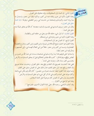 21
.٣٠٩/١ ‫اﻟﻌﺮش‬ (١)
.‫اﻟﻌﺮش‬ ‫ﻗﺒﻞ‬ ‫ﻣﺨﻠﻮق‬ ‫وإﻧﻪ‬ ،‫اﻟﻤﺨﻠﻮﻗﺎت‬ ‫أول‬ ‫اﻟﻤﺎء‬ ‫إن‬ :‫اﻟﺜﺎﻧﻲ‬ ‫اﻟﻘﻮل‬
‫ﻟﻪ‬ ‫واﺳﺘﺪل‬ ،‫ﺣﺠﺮ‬ ‫اﺑﻦ‬ ‫ﺎ‬ ً‫أﻳﻀ‬ ‫وذﻛﺮﻩ‬ ،‫ﻛﺜﻴﺮ‬ ‫اﺑﻦ‬ ‫ﻋﻨﻪ‬ ‫وﻧﻘﻠﻪ‬ ‫ﺟﺮﻳﺮ‬ ‫اﺑﻦ‬ ‫ذﻛﺮﻩ‬ ‫اﻟﻘﻮل‬ ‫وﻫﺬا‬
‫اﻟﻤﺎء‬ ‫»إن‬ :‫ﺎ‬ً‫ﻣﺮﻓﻮﻋ‬ ‫اﻟﻌﻘﻴﻠﻲ‬ ‫رزﻳﻦ‬ ‫أﺑﻲ‬ ‫ﺣﺪﻳﺚ‬ ‫ﻣﻦ‬ ‫وﺻﺤﺤﻪ‬ ‫واﻟﺘﺮﻣﺬي‬ ‫أﺣﻤﺪ‬ ‫رواﻩ‬ ‫ﺑﻤﺎ‬
.«‫اﻟﻌﺮش‬ ‫ﻗﺒﻞ‬ ‫ﺧﻠﻖ‬
‫ﻣﻤﺎ‬ ‫ﺎ‬ً‫ﺌ‬‫ﺷﻴ‬ ‫ﻳﺨﻠﻖ‬ ‫ﻟﻢ‬ ‫اﷲ‬ ‫"أن‬ ‫ﻣﺘﻌﺪدة‬ ‫ﺑﺄﺳﺎﻧﻴﺪ‬ ‫ﺗﻔﺴﻴﺮﻩ‬ ‫ﻓﻲ‬ ‫اﻟﺴﺪي‬ ‫وروى‬ :‫ﺣﺠﺮ‬ ‫اﺑﻦ‬ ‫وﻗﺎل‬
."‫اﻟﻤﺎء‬ ‫ﻗﺒﻞ‬ ‫ﺧﻠﻖ‬
.‫واﻟﻈﻠﻤﺔ‬ ‫اﻟﻨﻮر‬ ‫ﺧﻠﻘﻪ‬ ‫ﻣﻦ‬ ‫وﺟﻞ‬ ‫ﻋﺰ‬ ‫اﷲ‬ ‫ﺧﻠﻘﻪ‬ ‫ﺷﻲء‬ ‫أول‬ ‫أن‬ :‫اﻟﺜﺎﻟﺚ‬ ‫اﻟﻘﻮل‬
.‫إﺳﺤﺎق‬ ‫اﺑﻦ‬ ‫إﻟﻰ‬ ‫وﻋﺰاﻩ‬ ‫ﺟﺮﻳﺮ‬ ‫اﺑﻦ‬ ‫ذﻛﺮﻩ‬ ‫اﻟﻘﻮل‬ ‫وﻫﺬا‬
.‫اﻟﻤﺨﻠﻮﻗﺎت‬ ‫أول‬ ‫ﻫﻮ‬ ‫اﻟﻌﺮش‬ ‫أن‬ :‫اﻟﺮاﺑﻊ‬ ‫اﻟﻘﻮل‬
‫اﻟﻌﻘﻴﺪة‬ ‫وﺷﺎرح‬ ،‫ﻛﺜﻴﺮ‬ ‫واﺑﻦ‬ ،‫اﻟﻘﻴﻢ‬ ‫واﺑﻦ‬ ،‫ﺗﻴﻤﻴﺔ‬ ‫اﺑﻦ‬ ‫اﻹﺳﻼم‬ ‫ﺷﻴﺦ‬ ‫اﺧﺘﻴﺎر‬ ‫ﻫﻮ‬ ‫اﻟﻘﻮل‬ ‫وﻫﺬا‬
،‫اﻟﺠﻤﻬﻮر‬ ‫إﻟﻰ‬ -‫اﻟﻬﻤﺪاﻧﻲ‬ ‫اﻟﻌﻼء‬ ‫أﺑﻲ‬ ‫ﻋﻦ‬ ً‫ﻼ‬‫-ﻧﻘ‬ ‫ﺣﺠﺮ‬ ‫واﺑﻦ‬ ‫ﻛﺜﻴﺮ‬ ‫اﺑﻦ‬ ‫وﻧﺴﺒﻪ‬ ،‫اﻟﻄﺤﺎوﻳﺔ‬
.‫ﺎ‬ ً‫أﻳﻀ‬ ‫ﺣﺠﺮ‬ ‫اﺑﻦ‬ ‫إﻟﻴﻪ‬ ‫وﻣﺎل‬
‫ﺑﻦ‬ ‫ﻋﻤﺮو‬ ‫ﺑﻦ‬ ‫اﷲ‬ ‫ﻋﺒﺪ‬ ‫ﻋﻦ‬ ‫ﺑﺴﻨﺪﻩ‬ ‫ﺻﺤﻴﺤﻪ‬ ‫ﻓﻲ‬ ‫ﻣﺴﻠﻢ‬ ‫رواﻩ‬ ‫ﺑﻤﺎ‬ ‫ﻫﺬا‬ ‫ﻗﻮﻟﻬﻢ‬ ‫ﻋﻠﻰ‬ ‫واﺳﺘﺪﻟﻮا‬
‫واﻷرض‬ ‫اﻟﺴﻤﺎوات‬ ‫ﻳﺨﻠﻖ‬ ‫أن‬ ‫ﻗﺒﻞ‬ ‫اﻟﺨﻼﺋﻖ‬ ‫ﻣﻘﺎدﻳﺮ‬ ‫اﷲ‬ ‫"ﻛﺘﺐ‬ :‫ﻗﺎل‬ ‫ﺎ‬ً‫ﻣﺮﻓﻮﻋ‬ ‫اﻟﻌﺎص‬
."‫اﻟﻤﺎء‬ ‫ﻋﻠﻰ‬ ‫وﻋﺮﺷﻪ‬ :‫ﻗﺎل‬ ،‫ﺳﻨﺔ‬ ‫أﻟﻒ‬ ‫ﺑﺨﻤﺴﻴﻦ‬
‫ﺻﺮﻳﺢ‬ ‫ﻋﺒﺎدة‬ ‫وﺣﺪﻳﺚ‬ ،‫اﻟﻌﺮش‬ ‫ﺧﻠﻖ‬ ‫ﺑﻌﺪ‬ ‫وﻗﻊ‬ ‫اﻟﺘﻘﺪﻳﺮ‬ ‫ﺑﺄن‬ ‫ﺗﺼﺮﻳﺢ‬ ‫اﻟﺤﺪﻳﺚ‬ ‫ﻫﺬا‬ ‫ﻓﻔﻲ‬
.‫اﻟﻘﻠﻢ‬ ‫ﻋﻠﻰ‬ ‫ﺳﺎﺑﻖ‬ ‫اﻟﻌﺮش‬ ‫أن‬ ‫ﻋﻠﻰ‬ ‫ذﻟﻚ‬ ‫ﻓﺪل‬ ،‫اﻟﻘﻠﻢ‬ ‫ﺧﻠﻖ‬ ‫أول‬ ‫ﻋﻨﺪ‬ ‫وﻗﻊ‬ ‫اﻟﺘﻘﺪﻳﺮ‬ ‫ﺑﺄن‬
‫ﻗﺒﻠﻪ‬ ‫ﺷﻲء‬ ‫ﻳﻜﻦ‬ ‫وﻟﻢ‬ ‫اﷲ‬ ‫"ﻛﺎن‬ :‫ﺣﺼﻴﻦ‬ ‫ﺑﻦ‬ ‫ﻋﻤﺮان‬ ‫ﺣﺪﻳﺚ‬ ‫ﺎ‬ ً‫أﻳﻀ‬ ‫اﻟﻘﻮل‬ ‫ﻫﺬا‬ ‫ﻳﺆﻳﺪ‬ ‫وﻣﻤﺎ‬
."‫واﻷرض‬ ‫اﻟﺴﻤﺎوات‬ ‫ﺧﻠﻖ‬ ‫ﺛﻢ‬ ‫ﺷﻲء‬ ‫ﻛﻞ‬ ‫اﻟﺬﻛﺮ‬ ‫ﻓﻲ‬ ‫وﻛﺘﺐ‬ ‫اﻟﻤﺎء‬ ‫ﻋﻠﻰ‬ ‫ﻋﺮﺷﻪ‬ ‫وﻛﺎن‬
.‫اﻟﻤﻘﺎدﻳﺮ‬ ‫ﻛﺘﺎﺑﺔ‬ ‫ﻗﺒﻞ‬ ‫ا‬ً‫د‬‫ﻣﻮﺟﻮ‬ ‫ﻛﺎن‬ ‫اﻟﻌﺮش‬ ‫أن‬ ‫ﻋﻠﻰ‬ ‫ﻳﺪل‬ ‫ﻓﺎﻟﺤﺪﻳﺚ‬
... ‫اﻷﻗﻮال‬ ‫ﻣﻦ‬ ‫اﻟﺮاﺟﺢ‬ ‫ﻫﻮ‬ ‫وﻫﺬا‬
.(١)
‫ﻓﻠﺘﺮاﺟﻊ‬ ،‫اﻷﺧﺮى‬ ‫اﻷﻗﻮال‬ ‫أدﻟﺔ‬ ‫ﻋﻠﻰ‬ ‫ـ‬ ‫اﷲ‬ ‫رﺣﻤﻪ‬ ‫ـ‬ ‫اﻟﺬﻫﺒﻲ‬ ‫أﺟﺎب‬ ‫وﻗﺪ‬
 