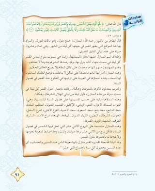 91
²±°¯®¬«ª©¨§˚ :‫ﺗﻌﺎﻟﻰ‬ ‫اﷲ‬ ‫ﻗﺎل‬
˝ÂÁ À ¿¾½¼ »º¹¸¶µ´ ³
.(٥ :‫)ﻳﻮﻧﺲ‬
‫واﻟﻤﺮاد‬ .‫اﻟﻨﺰول‬ ‫ﻣﻜﺎن‬ ‫وﻫﻮ‬ ،‫ﻣﻨﺰل‬ ‫ﺟﻤﻊ‬ :‫اﻟﻤﻨﺎزل‬ :‫اﷲ‬ ‫رﺣﻤﻪ‬ ‫ﻋﺎﺷﻮر‬ ‫ﺑﻦ‬ ‫اﻟﻄﺎﻫﺮ‬ ‫ﻗﺎل‬
‫وﻋﺸﺮون‬ ‫ﺛﻤﺎن‬ ‫وﻫﻲ‬ .‫اﻟﺸﻬﺮ‬ ‫ﻣﻦ‬ ‫ﻟﻴﻠﺔ‬ ‫ﻛﻞ‬ ‫ﺟﻬﺘﻬﺎ‬ ‫ﻓﻲ‬ ‫اﻟﻘﻤﺮ‬ ‫ﻳﻈﻬﺮ‬ ‫اﻟﺘﻲ‬ ‫اﻟﻤﻮاﻗﻊ‬ ‫ﻫﻨﺎ‬ ‫ﺑﻬﺎ‬
.‫اﻟﻘﻤﺮي‬ ‫اﻟﺸﻬﺮ‬ ‫ﻟﻴﺎﻟﻲ‬ ‫ﻋﺪد‬ ‫ﻋﻠﻰ‬ ‫ﻣﻨﺰﻟﺔ‬
‫اﻟﻘﻤﺮ‬ ‫ﻟﻠﻨﺎس‬ ‫ﻳﻠﻮح‬ ‫ﺳﻤﻮت‬ ‫ﻫﻲ‬ ‫وإﻧﻤﺎ‬ ،‫ﺑﺎﻟﻤﺸﺎﺑﻬﺔ‬ ‫ﻣﺠﺎز‬ ‫ﻋﻠﻴﻬﺎ‬ ‫اﻟﻤﻨﺎزل‬ ‫اﺳﻢ‬ ‫وإﻃﻼق‬
.‫ﺗﺨﺘﻠﻒ‬ ‫ﻻ‬ ‫ﻓﻮﺟﺪوﻫﺎ‬ ‫اﻟﺒﺸﺮ‬ ‫رﺻﺪﻫﺎ‬ ‫وﻗﺪ‬ ،‫ﺑﻬﺎ‬ ‫ﻳﻨﺰل‬ ‫ﻛﺄﻧﻪ‬ ،‫ﻣﻨﻬﺎ‬ ‫ﺳﻤﺖ‬ ‫ﻓﻲ‬ ‫ﻟﻴﻠﺔ‬ ‫ﻛﻞ‬
.‫اﻟﺤﻜﻴﻢ‬ ‫اﻟﺨﺎﻟﻖ‬ ‫ﺑﺼﻨﻊ‬ ‫إﻻ‬ ‫اﻟﻨﻈﺎم‬ ‫ذﻟﻚ‬ ‫ﻋﻠﻰ‬ ‫وﺟﺪت‬ ‫ﻣﺎ‬ ‫أﻧﻬﺎ‬ ‫ﻣﻨﻬﻢ‬ ‫اﻟﻤﻬﺘﺪون‬ ‫وﻋﻠﻢ‬
‫اﻟﺴﺎﺑﻘﻮن‬‫اﻟﻌﻠﻤﺎء‬‫ﻓﻮﺿﻊ‬،‫ﻳﺨﺘﻠﻒ‬‫ﻻ‬‫ﺷﻜﻞ‬‫ﻋﻠﻰ‬‫ﻣﺠﺘﻤﻌﺔ‬‫أﻧﺠﻢ‬‫أﻣﺎراﺗﻬﺎ‬‫اﻟﻤﻨﺎزل‬‫وﻫﺬﻩ‬
‫ﻓﺼﻮل‬ ‫ﻓﻲ‬ ‫اﻟﻔﺠﺮ‬ ‫ﻋﻨﺪ‬ ‫اﻟﻄﻠﻮع‬ ‫ﻓﻲ‬ ‫ﺗﺮﺗﻴﺒﻬﺎ‬ ‫ﻋﻠﻰ‬ ‫اﻟﻌﺮﺑﻴﺔ‬ ‫ﻓﻲ‬ ‫أﺳﻤﺎؤﻫﺎ‬ ‫وﻫﺬﻩ‬ ،‫أﺳﻤﺎء‬ ‫ﻟﻬﺎ‬
.‫اﻟﺴﻨﺔ‬
‫ﻓﻲ‬ ‫ﻟﻴﻠﺔ‬ ‫ﻛﻞ‬ ‫اﻟﻘﻤﺮ‬ ‫ﺣﻠﻮل‬ ‫ﺑﺎﻋﺘﺒﺎر‬ ‫وذﻟﻚ‬ ،‫وﻫﻜﺬا‬ ‫ﺑﺎﻟﺸﺮﻃﺎن‬ ‫ذﻛﺮﻫﺎ‬ ‫ﻳﺒﺘﺪﺋﻮن‬ ‫واﻟﻌﺮب‬
.‫وﻫﻜﺬا‬ ‫ﻟﻠﺸﺮﻃﺎن‬ ‫اﻟﻬﻼل‬ ‫ﻟﻴﺎﻟﻲ‬ ‫ﻣﻦ‬ ‫ﻟﻴﻠﺔ‬ ‫ﻓﺄول‬ ،‫اﻟﻤﻨﺎزل‬ ‫ﻫﺬﻩ‬ ‫ﻣﻦ‬ ‫ﻣﻨﺰﻟﺔ‬ ‫ﺳﻤﺖ‬
:‫وﻫﻲ‬ ،‫اﻟﺸﻤﺴﻴﺔ‬ ‫اﻟﺴﻨﺔ‬ ‫ﻓﺼﻮل‬ ‫ﻋﻠﻰ‬ ‫ﺗﻘﺴﻴﻤﻬﺎ‬ ‫ﺣﺴﺐ‬ ‫ﻋﻠﻰ‬ ‫ﻣﺮﺗﺒﺔ‬ ‫أﺳﻤﺎؤﻫﺎ‬ ‫وﻫﺬﻩ‬
،‫اﻟﺒﻠﺪة‬ ،‫اﻟﻨﻌﺎﺋﻢ‬ ،‫اﻟﺸﻮﻟﺔ‬ ،‫اﻟﻘﻠﺐ‬ ،‫اﻹﻛﻠﻴﻞ‬ ،‫اﻟﺰﺑﺎﻧﻰ‬ ،‫اﻟﻐﻔﺮ‬ ،‫اﻷﻋﺰل‬ ‫اﻟﺴﻤﺎك‬ ،‫اﻟﻌﻮاء‬
،‫اﻷﺳﻔﻞ‬ ‫اﻟﻔﺮغ‬ ،‫اﻷﻋﻠﻰ‬ ‫اﻟﻔﺮغ‬ ،‫اﻷﺧﺒﻴﺔ‬ ‫ﺳﻌﺪ‬ ،‫اﻟﺴﻌﻮد‬ ‫ﺳﻌﺪ‬ ،‫ﺑﻠﻊ‬ ‫ﺳﻌﺪ‬ ،‫اﻟﺬاﺑﺢ‬ ‫ﺳﻌﺪ‬
،‫اﻟﻨﺸﺮة‬ ،‫اﻷﺳﺪ‬ ‫ذراع‬ ،‫اﻟﻬﻨﻌﺔ‬ ،‫اﻟﻬﻘﻌﺔ‬ ،‫اﻟﺪﺑﺮان‬ ،‫اﻟﺜﺮﻳﺎ‬ ،‫اﻟﺒﻄﻴﻦ‬ ،‫اﻟﺸﺮﻃﺎن‬ ،‫اﻟﺤﻮت‬
.‫اﻟﺼﺮﻓﺔ‬ ،‫اﻟﺰﺑﺮة‬ ،‫اﻟﺠﺒﻬﺔ‬ ،‫اﻟﻄﺮف‬
‫ﻓﺼﻮل‬ ‫ﻓﻲ‬ ‫اﻟﺸﻤﺲ‬ ‫ﻓﻴﻬﺎ‬ ‫ﺗﺤﻞ‬ ‫اﻟﺘﻲ‬ ‫ﻋﺸﺮ‬ ‫اﻻﺛﻨﻲ‬ ‫اﻟﺒﺮوج‬ ‫ﻋﻠﻰ‬ ‫ﻣﻨﻘﺴﻤﺔ‬ ‫اﻟﻤﻨﺎزل‬ ‫وﻫﺬﻩ‬
‫ﻧﺠﻮﻣﻬﺎ‬ ‫ﻟﻤﻌﺮﻓﺔ‬ ‫ﺿﺎﺑﻂ‬ ‫وﻫﺬا‬ ،‫وﺛﻠﺚ‬ ‫ﻣﻨﺰﻟﺘﺎن‬ ‫ﺎ‬ ً‫ﺑﺮﺟ‬ ‫ﻋﺸﺮ‬ ‫اﻻﺛﻨﻲ‬ ‫ﻣﻦ‬ ‫ﺑﺮج‬ ‫ﻓﻠﻜﻞ‬ ،‫اﻟﺴﻨﺔ‬
.‫ﻟﻠﻘﻤﺮ‬ ‫ﻣﻨﺎزل‬ ‫ﺑﺎﻋﺘﺒﺎرﻫﺎ‬ ‫ﻟﻪ‬ ‫ﻋﻼﻗﺔ‬ ‫وﻻ‬
‫أي‬ ،‫واﻟﺤﺴﺎب‬ ‫اﻟﺴﻨﻴﻦ‬ ‫ﻋﺪد‬ ‫اﻟﻨﺎس‬ ‫ﻣﻌﺮﻓﺔ‬ ‫ﺑﺄﻧﻬﺎ‬ ‫ﻣﻨﺎزل‬ ‫اﻟﻘﻤﺮ‬ ‫ﺗﻘﺪﻳﺮﻩ‬ ‫ﺑﻌﻠﺔ‬ ‫اﷲ‬ ‫أﻧﺒﺄﻧﺎ‬ ‫وﻗﺪ‬
.(١)
‫ﻋﺸﺮ‬ ‫اﺛﻨﻲ‬ ‫ﺑﺎﺟﺘﻤﺎع‬ ‫ﺳﻨﺔ‬ ‫ﻛﻞ‬ ‫ﺑﺤﺼﻮل‬ ‫اﻟﺴﻨﻴﻦ‬ ‫ﻋﺪد‬
.٩٥/١١ ‫واﻟﺘﻨﻮﻳﺮ‬ ‫اﻟﺘﺤﺮﻳﺮ‬ (١)
 