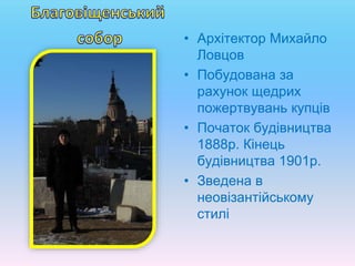 • Архітектор Михайло
Ловцов
• Побудована за
рахунок щедрих
пожертвувань купців
• Початок будівництва
1888р. Кінець
будівництва 1901р.
• Зведена в
неовізантійському
стилі
 