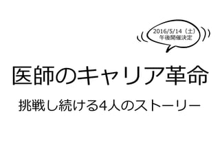 医師のキャリア⾰革命
挑戦し続ける4⼈人のストーリー
2016/5/14（⼟土）
午後開催決定
 