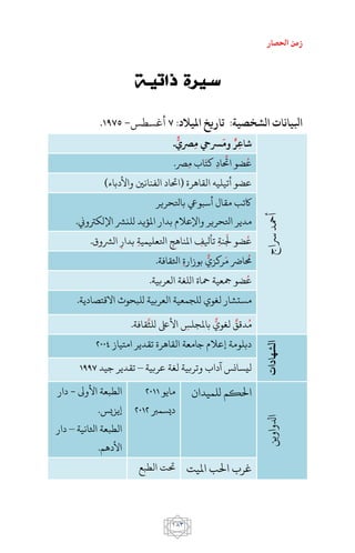 ‫احلصار‬ ‫زمن‬
081
:‫امليالد‬ ‫تاريخ‬ :‫الشخصية‬ ‫ا‬ ‫ابليا‬7‫أغسطس‬-1475.
‫رساج‬‫أمحد‬
‫رصي‬‫م‬ ‫رسيح‬‫وم‬ ‫ر‬ ‫شا‬
َ ٌ.
‫اد‬‫احت‬ ‫ضو‬‫ع‬‫رص‬‫م‬ ‫اب‬‫كت‬.
)‫واألدباء‬ ‫الفنانني‬ ‫(احتاد‬ ‫القاهرة‬ ‫أتيليه‬ ‫عضو‬
‫باتلحرير‬ ‫أسبويع‬ ‫مقال‬ ‫اكتب‬
‫اإللكرتوين‬ ‫للنرش‬ ‫املؤيد‬ ‫بدار‬ ‫واإلعالم‬ ‫اتلحرير‬ ‫مدير‬.
‫الرشوق‬ ‫بدار‬ ‫اتلعليمية‬ ‫املناهج‬ ‫تأيلف‬ ‫نة‬‫جل‬ ‫ضو‬‫ع‬.
‫اثلقافة‬ ‫بوزارة‬ ‫ركزي‬‫م‬ ‫ارض‬‫حم‬.
‫اللغة‬ ‫محاة‬ ‫مجعية‬ ‫ضو‬‫ع‬‫العربية‬.
‫االقتصادية‬ ‫للبحوث‬ ‫العربية‬ ‫للجمعية‬ ‫لغوي‬ ‫مستشار‬.
.‫قافة‬‫للث‬ ‫األىلع‬ ‫باملجلس‬ ‫لغوي‬ ‫دقق‬‫م‬
‫ا‬‫لشهادا‬
‫امتياز‬ ‫تقدير‬ ‫القاهرة‬ ‫جامعة‬ ‫إعالم‬ ‫دبلومة‬2004
‫عربية‬ ‫لغة‬ ‫وتربية‬ ‫آداب‬ ‫ليسانس‬–‫جيد‬ ‫تقدير‬1447
‫ادلواوين‬
‫للميدان‬ ‫احلكم‬‫مايو‬2011
‫ديسمرب‬2012
‫األوىل‬ ‫الطبعة‬-‫دار‬
.‫إيزيس‬
‫اثلانية‬ ‫الطبعة‬–‫دار‬
.‫األدهم‬
‫امليت‬ ‫احلب‬ ‫غرب‬‫الطبع‬ ‫حتت‬
 