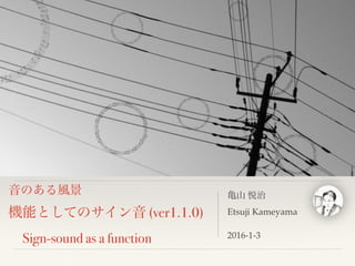 音のある風景
機能としてのサイン音 (ver1.1.0)
 Sign-sound as a function
亀山 悦治
Etsuji Kameyama
2016-1-3
 