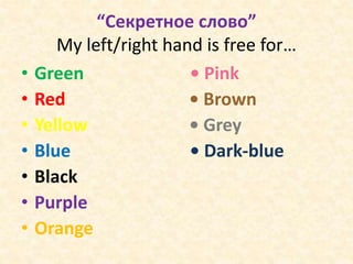 “Секретное слово”
My left/right hand is free for…
• Green • Pink
• Red • Brown
• Yellow • Grey
• Blue • Dark-blue
• Black
• Purple
• Orange
 