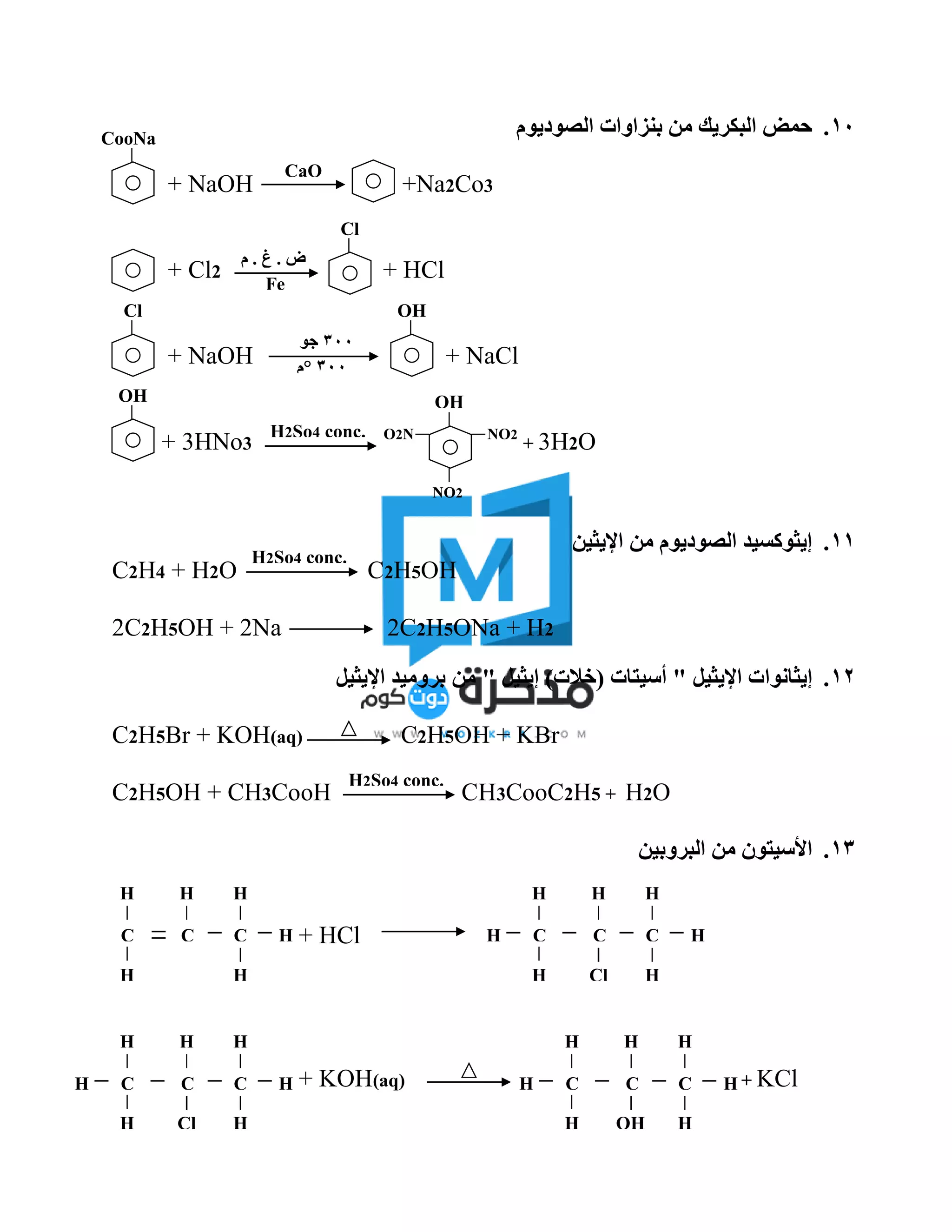 10.‫الصوديوم‬ ‫بنزاوات‬ ‫من‬ ‫البكريك‬ ‫حمض‬
+ NaOH +Na2Co3
+ Cl2 + HCl
+ NaOH + NaCl
+ 3HNo3 + 3H2O
11.‫اإليثين‬ ‫من‬ ‫الصوديوم‬ ‫إيثوكسيد‬
C2H4 + H2O C2H5OH
2C2H5OH + 2Na 2C2H5ONa + H2
12.‫اإليثيل‬ ‫إيثانوات‬" ‫إيثيل‬ )‫(خالت‬ ‫أسيتات‬ "‫اإليثيل‬ ‫بروميد‬ ‫من‬
C2H5Br + KOH(aq) C2H5OH + KBr
C2H5OH + CH3CooH CH3CooC2H5 + H2O
13.‫البروبين‬ ‫من‬ ‫األسيتون‬
+ HCl
+ KOH(aq) + KCl
CooNa
CaO
Cl OH
300°‫م‬
300‫جو‬
Fe
‫م‬ . ‫غ‬ . ‫ض‬
OH
H2So4 conc. NO2
NO2
O2N
OH
Cl
H2So4 conc.
H2So4 conc.
H
HH
C C C
Cl
gf
hf
d
H
H
H
H
HH
C C C
Cl
gf
hf
d
H
H
H
Cl
Cl
gf
hf
d
H
Cl
gf
hf
d
H
HH
C C C
Cl
gf
hf
d
H
H
H
Cl
Cl
gf
hf
d
H
Cl
gf
hf
d
OH
Clg
fhf
d
H
HH
C C C
Cl
gf
hf
d
H
H
HH
Cl
gf
hf
d
 