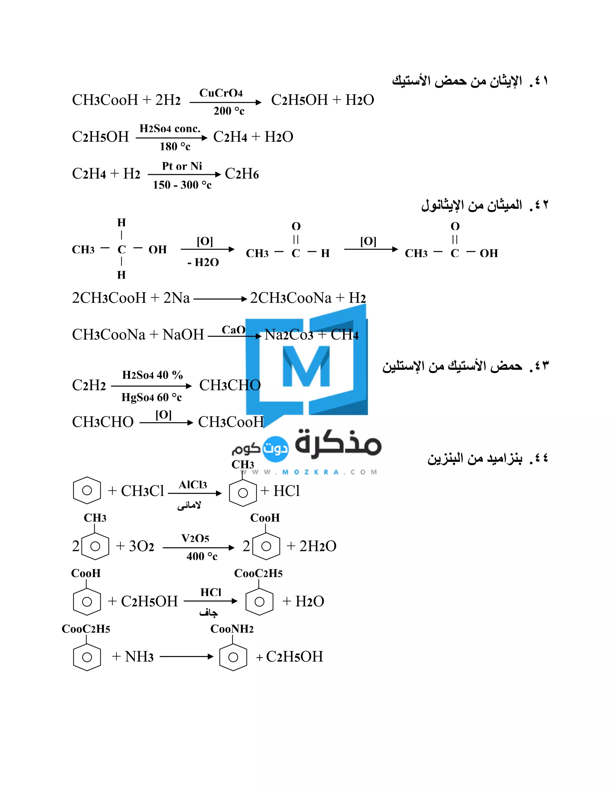 41.‫األستيك‬ ‫حمض‬ ‫من‬ ‫اإليثان‬
CH3CooH + 2H2 C2H5OH + H2O
C2H5OH C2H4 + H2O
C2H4 + H2 C2H6
42.‫اإليثانول‬ ‫من‬ ‫الميثان‬
2CH3CooH + 2Na 2CH3CooNa + H2
CH3CooNa + NaOH Na2Co3 + CH4
43.‫اإلستلين‬ ‫من‬ ‫األستيك‬ ‫حمض‬
C2H2 CH3CHO
CH3CHO CH3CooH
44.‫البنزين‬ ‫من‬ ‫بنزاميد‬
+ CH3Cl + HCl
2 + 3O2 2 + 2H2O
+ C2H5OH + H2O
+ NH3 + C2H5OH
CuCrO4
200 °c
150 - 300 °c
Pt or Ni
H2So4 conc.
180 °c
OH
Clg
fhf
d
H
H
CCH3
Clgf
hfd
[O]
- H2O
Clgfhfd
H
Clgfhf
d
O
CCH3
Clgf
hfd
[O]
OH
Clgfhf
d
O
CCH3
Clgf
hfd
CaO
[O]
H2So4 40 %
HgSo4 60 °c
AlCl3
‫المائي‬
CH3
CH3
V2O5
400 °c
CooH
CooH
HCl
‫جاف‬
CooC2H5
CooC2H5 CooNH2
 