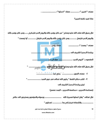 ‫جميع‬‫ال‬‫كوم‬ ‫دوت‬ ‫مذكرة‬ ‫لموقع‬ ‫محفوظة‬ ‫حقوق‬
www.Mozkra.com
10
‫امنين‬ " ‫معنى‬:".............‫مضاد‬‫ادخلوا‬ ":". .....................
‫كلمة‬ ‫تفيد‬ ‫ماذا‬‫امنين؟‬
‫بالله‬ ‫يؤمن‬ ‫كان‬ ‫من‬ " ‫وسلم‬ ‫عليه‬ ‫الله‬ ‫صلى‬ ‫الله‬ ‫رسول‬ ‫قال‬‫االخر‬ ‫واليوم‬..... ‫ـرم‬‫ك‬‫فلي‬‫كان‬ ‫ومن‬‫بالله‬ ‫يؤمن‬
‫االخر‬ ‫واليوم‬.......... ‫فليصل‬‫كان‬ ‫ومن‬‫بالله‬ ‫يؤمن‬‫االخر‬ ‫واليوم‬" ‫ليصمت‬ ‫أو‬ ............ ‫فليقل‬
" ‫معنى‬‫يصمت‬.............. :".‫مضاد‬............... ‫يؤمن‬
‫الى‬ ‫الشريف‬ ‫الحديث‬ ‫يرشدنا‬،....................،...................................
" ‫ـ‬‫ب‬ ‫المقصود‬‫اليوم‬:‫االخر‬‫صلة‬ ....................:‫الرحم‬.......................
‫الله‬ " ‫وسلم‬ ‫عليه‬ ‫الله‬ ‫صلى‬ ‫الله‬ ‫رسول‬ ‫قال‬‫في‬‫العبد‬ ‫عون‬" ..........................
1-‫جمع‬ ................. ‫العون‬ ‫معنى‬........................ ‫عبد‬
2-‫الله‬ ‫يكون‬ " ‫النقط‬ ‫مكان‬ ‫اكتب‬‫تعالى‬‫في‬" .................... ‫العبد‬ ‫عون‬
‫اختر‬‫يرشدنا‬‫الى‬ ‫الشريف‬ ‫الحديث‬
‫(مساعدة‬‫االخرين‬–‫االخرين‬ ‫مخاصمة‬–‫البعد‬)‫عنهم‬
......................... ‫الله‬ ‫فسيرى‬ ‫اعملوا‬ ‫وقل‬ " ‫تعالى‬ ‫قال‬‫ورسوله‬‫والمؤمنون‬‫وسترد‬‫الى‬ ‫ون‬‫عالم‬
.................‫فينبئكم‬ ‫والشهادة‬" ‫تعملون‬ .............. ‫بما‬
 