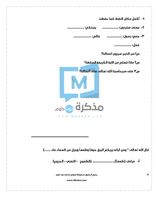 ‫جميع‬‫ال‬‫كوم‬ ‫دوت‬ ‫مذكرة‬ ‫لموقع‬ ‫محفوظة‬ ‫حقوق‬
www.Mozkra.com
11
1-‫أكمل‬‫حفظت‬ ‫كما‬ ‫النقط‬ ‫مكان‬
2-‫معنى‬:‫ستردون‬...............:‫ينبئكم‬................
3-:‫جمع‬:‫رسول‬..............:‫عالم‬.................
:‫عمل‬................
‫س‬1‫سيرون‬ ‫الذين‬ ‫من‬‫اعمالنا؟‬
‫س‬2‫من‬ ‫نتعلم‬ ‫ماذا‬‫اآلية‬‫الكريمة‬‫السابقة؟‬
‫س‬3‫على‬ ‫تعالى‬ ‫الله‬ ‫سيحاسبنا‬ ‫متى‬‫أعمالنا؟‬
" ‫تعالى‬ ‫الله‬ ‫قال‬‫آياته‬ ‫ومن‬
ً
‫خوفا‬ ‫البرق‬ ‫يريكم‬
ً
‫وطمعا‬‫من‬ ‫وينزل‬‫ال‬ً‫ماء‬ ‫سماء‬)......
‫أ‬-‫مرادف‬()
ً
‫طمعا‬.....................‫(الطموح‬-‫التمني‬-)‫الجروح‬
 