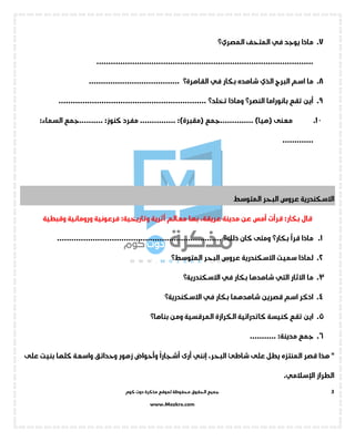 ‫جميع‬‫ال‬‫كوم‬ ‫دوت‬ ‫مذكرة‬ ‫لموقع‬ ‫محفوظة‬ ‫حقوق‬
www.Mozkra.com
3
7.‫يوجد‬ ‫ماذا‬‫في‬‫المتحف‬‫المصري؟‬
...........................................................................................
8.‫البرج‬ ‫اسم‬ ‫ما‬‫الذي‬‫بكار‬ ‫شاهده‬‫في‬............. ‫القاهرة؟‬.........................
9.‫بانوراما‬ ‫تقع‬ ‫أين‬‫النصر؟‬‫تخلد‬ ‫وماذا‬‫؟‬..............................................................
1 0.‫معنى‬(.............. )‫هيا‬( ‫جمع‬‫مقبرة‬:)‫مفرد‬ ...............:‫كنوز‬‫..........جمع‬:‫السماء‬
.............
‫ا‬ ‫عروس‬ ‫االسكندرية‬‫المتوسط‬ ‫لبحر‬
‫قال‬‫قرأت‬ :‫بكار‬‫مدينة‬ ‫عن‬ ‫أمس‬،‫عريقة‬‫أثرية‬ ‫معالم‬ ‫بها‬‫وتاريخية‬:‫فرعونية‬‫ورومانية‬‫وقبطية‬
1.‫قرأ‬ ‫ماذا‬‫بكار؟‬‫كان‬ ‫ومتى‬‫ذلك؟‬.....................................................................
2.‫البحر‬ ‫عروس‬ ‫االسكندرية‬ ‫سميت‬ ‫لماذا‬‫المتوسط؟‬
3.‫اال‬ ‫ما‬‫ثار‬‫التي‬‫بكار‬ ‫شاهدها‬‫في‬‫االسكندرية؟‬
4.‫بكار‬ ‫شاهدهما‬ ‫قصرين‬ ‫اسم‬ ‫اذكر‬‫في‬‫االسكندرية؟‬
5.‫المرقسية‬ ‫الكرازة‬ ‫كاتدرائية‬ ‫كنيسة‬ ‫تقع‬ ‫اين‬‫بناها‬ ‫ومن‬‫؟‬
6.‫جمع‬:‫مدينة‬...........
‫على‬ ‫يطل‬ ‫المنتزه‬ ‫قصر‬ ‫هذا‬ "‫شاطئ‬،‫البحر‬‫إنني‬
ً
‫أشجارا‬ ‫أرى‬‫زهور‬ ‫وأحواض‬‫واسعة‬ ‫وحدائق‬‫بني‬ ‫كلها‬‫على‬ ‫ت‬
‫الطراز‬.‫اإلسالمي‬
 
