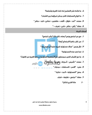 ‫جميع‬‫ال‬‫كوم‬ ‫دوت‬ ‫مذكرة‬ ‫لموقع‬ ‫محفوظة‬ ‫حقوق‬
www.Mozkra.com
8
5.‫القرية‬ ‫ابناء‬ ‫لدى‬ ‫التعليم‬ ‫نشر‬ ‫فائدة‬ ‫ما‬‫وشبابها‬‫؟‬
6.‫المسابقات‬ ‫انواع‬ ‫ما‬‫التي‬‫بين‬ ‫اجراؤها‬ ‫يمكن‬‫الشباب؟‬
7.‫م‬‫أعد‬ " ‫عنى‬–‫طوال‬–‫ألقى‬–‫مثقفين‬–‫نماذج‬–‫البد‬–" ‫ختام‬
8." ‫مضاد‬‫رائع‬–‫ختام‬–‫فتح‬–‫نعرف‬–"
‫البيئة‬ ‫أصدقاء‬
1.‫اجتمع‬ ‫من‬ ‫مع‬‫وينس؟‬‫كان‬ ‫ومتى‬‫ذلك؟‬‫اجتمع‬ ‫وأين‬‫؟‬
2.‫االجتماع‬ ‫حاضرا‬ ‫كان‬ ‫من‬‫أيضا؟‬
3." ‫بها‬ ‫نقوم‬ ‫أن‬ ‫علينا‬ ‫كبيرة‬ ‫مسئولية‬ ‫هناك‬ " ‫ونيس‬ ‫قال‬
4.‫فما‬‫هي‬‫هذه‬‫المسئولية؟‬
5.‫من‬ ‫القرية‬ ‫لحماية‬ ‫التعاونية‬ ‫الجمعية‬ ‫مع‬ ‫سيعملون‬ ‫الذين‬ ‫الشباب‬ ‫دور‬ ‫ما‬‫التلوث؟‬
6.‫تأسيس‬ " ‫معنى‬–‫أنجزناه‬–‫كبسها‬–" ‫بسيطة‬
7.‫"االسر‬ ‫مفرد‬–‫المخلفات‬–" ‫خدمات‬
8.‫المسئولية‬ " ‫جمع‬–‫الجد‬–" ‫فكرة‬
9.‫اجتمع‬ " ‫مضاد‬–‫نظيفة‬–‫شباب‬
1 0.‫اقترح‬ ‫ماذا‬‫شاكر؟‬
 