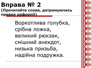 Вправа № 2
(Прочитайте слова, дотримуючись
правил орфоепії)
Воркотлива голубка,
срібна ложка,
великий рюкзак,
смішний анекдот,
низька призьба,
надійна подружка.
 