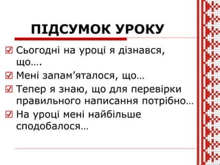 ПІДСУМОК УРОКУ
☑ Сьогодні на уроці я дізнався,
що….
☑ Мені запам’яталося, що…
☑ Тепер я знаю, що для перевірки
правильного написання потрібно…
☑ На уроці мені найбільше
сподобалося…
 