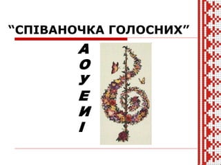 “СПІВАНОЧКА ГОЛОСНИХ”
А
О
У
Е
И
І
 