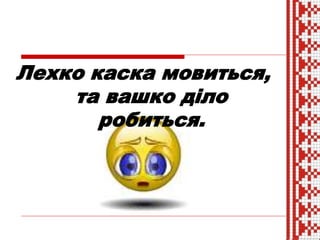 Лехко каска мовиться,
та вашко діло
робиться.
 