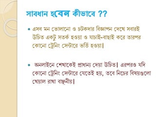 ্োবধোন হযিে ীভোসব ??
 এসি মি ক্ষর্া ানিা ও েটকোর ক্তিজ্ঞাপি ক্ষেনখ সিারই
উক্তেত একটু সতকভ হওয়া ও যাোই-িাোই কনর তারপর
ক্ষকানিা ক্ষেক্তিং ক্ষসন্টানর র্ক্ততভ হওয়া।
 অি াইনি ক্ষশখানকই প্রাযািয ক্ষেয়া উক্তেত। এরপরও যক্তে
ক্ষকানিা ক্ষেক্তিং ক্ষসন্টানর ক্ষযনতই হয়, তনি ক্তিনের ক্তির্য়গুন া
ক্ষখয়া রাখা িাঞ্ছিীয়।
 
