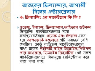 আজসকর শিিযান্সার, আোমী
শদসের এন্টারসপ্রোর
 ৩: শিিযাশন্সং এর মাসকয টসলস শক শক ?
ওসর্স্ক, ইিযান্স, শিিযান্সার,োইভার র্টকম
তিলযাতসিং মাকেয টকেসগুকলার মকৈয
জনতপ্রয়।েতয মাকন ওসর্স্ক এিং ইিযান্স এেত্র
হকয় আেওয়াকয হওয়াসি এটি সেকিকয় লেতশ
জনতপ্রয়। এেটু েযততক্রম মাকেয টকেসগুকলার
মকৈয রকয়কছ োইেটি োইে শর্জাইে,শেউেি
োর আওয়ার, শর্জাইে শিসয়টিভ ।এই সেল
মাকেয টকেসগুকলাকত তেনামুকযয লরতজকেশান েকর
োজ েরা র্ায়।
 