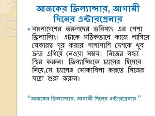 আজসকর শিিযান্সার, আোমী
শদসের এন্টারসপ্রোর
 োিংলাকেকশর তরুণ কের ভ্তেষযৎ এর লপশা
তিলযাতসিং। এটাকে সঠিেভ্াকে োকজ লাতেকয়
লেোরত্ব েূর েরার পাশাপাতশ লেশকে খুে
দ্রুত এতেকয় লনওয়া সম্ভে। তনকজর লক্ষয
তির েরুন। তিলযাতসিংকে িযাকলি তহকসকে
তনকয়,লস িযাকলি লমাোতেলা েরকত তনকজর
র্াত্রা শুরু েরুন।
“আজসকর শিিযান্সার, আোমী শদসের এন্টারসপ্রোর ”
 