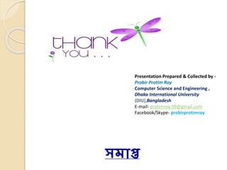 সমাপ্ত
Presentation Prepared & Collected by -
Probir Protim Roy
Computer Science and Engineering ,
Dhaka International University
{DIU},Bangladesh
E-mail- protimroy.99@gmail.com
Facebook/Skype- probirprotimroy
 