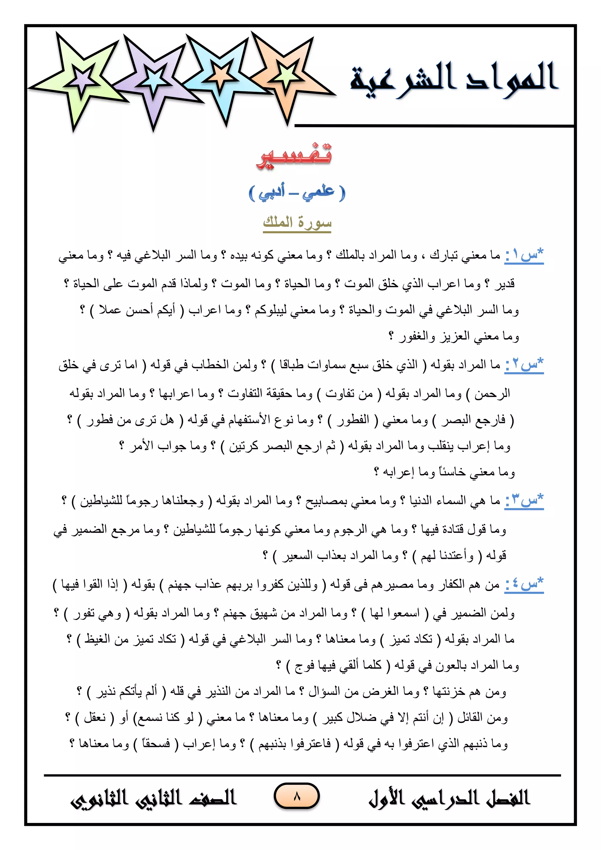 8
‫سى‬‫انًهك‬ ‫رج‬
‫*س‬1:ٟٕ‫ِؼ‬ ‫ِٚب‬ ‫؟‬ ٗ١‫ف‬ ٟ‫اٌجالغ‬ ‫اٌغش‬ ‫ِٚب‬ ‫؟‬ ٖ‫ث١ذ‬ ٗٔٛ‫و‬ ٟٕ‫ِؼ‬ ‫ِٚب‬ ‫؟‬ ‫ثبٌٍّه‬ ‫اٌّشاد‬ ‫ِٚب‬ ، ‫رجبسن‬ ٟٕ‫ِؼ‬ ‫ِب‬
‫؟‬ ‫اٌس١بح‬ ٍٝ‫ػ‬ ‫اٌّٛد‬ َ‫لذ‬ ‫ٌّٚبرا‬ ‫؟‬ ‫اٌّٛد‬ ‫ِٚب‬ ‫؟‬ ‫اٌس١بح‬ ‫ِٚب‬ ‫؟‬ ‫اٌّٛد‬ ‫خٍك‬ ٞ‫اٌز‬ ‫اػشاة‬ ‫ِٚب‬ ‫؟‬ ‫لذ٠ش‬
‫؟‬ ) ‫ػّال‬ ٓ‫أزغ‬ ُ‫أ٠ى‬ ( ‫اػشاة‬ ‫ِٚب‬ ‫؟‬ ُ‫ٌ١جٍٛو‬ ٟٕ‫ِؼ‬ ‫ِٚب‬ ‫؟‬ ‫ٚاٌس١بح‬ ‫اٌّٛد‬ ٟ‫ف‬ ٟ‫اٌجالغ‬ ‫اٌغش‬ ‫ِٚب‬
‫؟‬ ‫ٚاٌغفٛس‬ ‫اٌؼض٠ض‬ ٟٕ‫ِؼ‬ ‫ِٚب‬
‫*س‬2:‫خٍك‬ ٟ‫ف‬ ٜ‫رش‬ ‫اِب‬ ( ٌٗٛ‫ل‬ ٟ‫ف‬ ‫اٌخـبة‬ ٌّٓٚ ‫؟‬ ) ‫ؿجبلب‬ ‫عّبٚاد‬ ‫عجغ‬ ‫خٍك‬ ٞ‫اٌز‬ ( ٌٗٛ‫ثم‬ ‫اٌّشاد‬ ‫ِب‬
ِٓ ( ٌٗٛ‫ثم‬ ‫اٌّشاد‬ ‫ِٚب‬ ) ّٓ‫اٌشز‬ٌٗٛ‫ثم‬ ‫اٌّشاد‬ ‫ِٚب‬ ‫؟‬ ‫اػشاثٙب‬ ‫ِٚب‬ ‫؟‬ ‫اٌزفبٚد‬ ‫زم١مخ‬ ‫ِٚب‬ ) ‫رفبٚد‬
‫؟‬ ) ‫فـٛس‬ ِٓ ٜ‫رش‬ ً٘ ( ٌٗٛ‫ل‬ ٟ‫ف‬ َ‫األعزفٙب‬ ‫ٔٛع‬ ‫ِٚب‬ ‫؟‬ ) ‫اٌفـٛس‬ ( ٟٕ‫ِؼ‬ ‫ِٚب‬ ) ‫اٌجظش‬ ‫فبسخغ‬ (
‫؟‬ ‫األِش‬ ‫خٛاة‬ ‫ِٚب‬ ‫؟‬ ) ٓ١‫وشر‬ ‫اٌجظش‬ ‫اسخغ‬ ُ‫ث‬ ( ٌٗٛ‫ثم‬ ‫اٌّشاد‬ ‫ِٚب‬ ‫٠ٕمٍت‬ ‫ئػشاة‬ ‫ِٚب‬
‫خب‬ ٟٕ‫ِؼ‬ ‫ِٚب‬‫؟‬ ٗ‫ئػشاث‬ ‫ِٚب‬ ً‫ب‬‫عئ‬
‫*س‬3:‫؟‬ ) ٓ١‫ٌٍش١بؿ‬ ً‫ب‬ِٛ‫سخ‬ ‫ٚخؼٍٕب٘ب‬ ( ٌٗٛ‫ثم‬ ‫اٌّشاد‬ ‫ِٚب‬ ‫؟‬ ‫ثّظبث١ر‬ ٟٕ‫ِؼ‬ ‫ِٚب‬ ‫؟‬ ‫اٌذٔ١ب‬ ‫اٌغّبء‬ ٟ٘ ‫ِب‬
ٟ‫ف‬ ‫اٌؼّ١ش‬ ‫ِشخغ‬ ‫ِٚب‬ ‫؟‬ ٓ١‫ٌٍش١بؿ‬ ً‫ب‬ِٛ‫سخ‬ ‫وٛٔٙب‬ ٟٕ‫ِؼ‬ ‫ِٚب‬ َٛ‫اٌشخ‬ ٟ٘ ‫ِٚب‬ ‫؟‬ ‫ف١ٙب‬ ‫لزبدح‬ ‫لٛي‬ ‫ِٚب‬
‫ثؼزا‬ ‫اٌّشاد‬ ‫ِٚب‬ ‫؟‬ ) ٌُٙ ‫ٚأػزذٔب‬ ( ٌٗٛ‫ل‬‫؟‬ ) ‫اٌغؼ١ش‬ ‫ة‬
‫*س‬4:) ‫ف١ٙب‬ ‫اٌمٛا‬ ‫ئرا‬ ( ٌٗٛ‫ثم‬ ) ُٕٙ‫خ‬ ‫ػزاة‬ ُٙ‫ثشث‬ ‫وفشٚا‬ ٓ٠‫ٌٍٚز‬ ( ٌٗٛ‫ل‬ ٝ‫ف‬ ُ٘‫ِظ١ش‬ ‫ِٚب‬ ‫اٌىفبس‬ ُ٘ ِٓ
‫؟‬ ) ‫رفٛس‬ ٟ٘ٚ ( ٌٗٛ‫ثم‬ ‫اٌّشاد‬ ‫ِٚب‬ ‫؟‬ ُٕٙ‫خ‬ ‫شٙ١ك‬ ِٓ ‫اٌّشاد‬ ‫ِٚب‬ ‫؟‬ ) ‫ٌٙب‬ ‫اعّؼٛا‬ ( ٟ‫ف‬ ‫اٌؼّ١ش‬ ٌّٓٚ
‫؟‬ ) ‫اٌغ١ظ‬ ِٓ ‫رّ١ض‬ ‫رىبد‬ ( ٌٗٛ‫ل‬ ٟ‫ف‬ ٟ‫اٌجالغ‬ ‫اٌغش‬ ‫ِٚب‬ ‫؟‬ ‫ِؼٕب٘ب‬ ‫ِٚب‬ ) ‫رّ١ض‬ ‫رىبد‬ ( ٌٗٛ‫ثم‬ ‫اٌّشاد‬ ‫ِب‬
‫؟‬ ) ‫فٛج‬ ‫ف١ٙب‬ ٟ‫أٌم‬ ‫وٍّب‬ ( ٌٗٛ‫ل‬ ٟ‫ف‬ ْٛ‫ثبٌؼ‬ ‫اٌّشاد‬ ‫ِٚب‬
‫؟‬ ) ‫ٔز٠ش‬ ُ‫٠أرى‬ ٌُ‫أ‬ ( ٍٗ‫ل‬ ٟ‫ف‬ ‫إٌز٠ش‬ ِٓ ‫اٌّشاد‬ ‫ِب‬ ‫؟‬ ‫اٌغإاي‬ ِٓ ‫اٌغشع‬ ‫ِٚب‬ ‫؟‬ ‫خضٔزٙب‬ ُ٘ ِٓٚ
‫؟‬ ) ً‫ٔؼم‬ ( ٚ‫أ‬ )‫ٔغّغ‬ ‫وٕب‬ ٌٛ ( ٟٕ‫ِؼ‬ ‫ِب‬ ‫؟‬ ‫ِؼٕب٘ب‬ ‫ِٚب‬ ) ‫وج١ش‬ ‫ػالي‬ ٟ‫ف‬ ‫ئال‬ ُ‫أٔز‬ ْ‫ئ‬ ( ً‫اٌمبئ‬ ِٓٚ
‫؟‬ ‫ِؼٕب٘ب‬ ‫ِٚب‬ ) ً‫ب‬‫فغسم‬ ( ‫ئػشاة‬ ‫ِٚب‬ ‫؟‬ ) ُٙ‫ثزٔج‬ ‫فبػزشفٛا‬ ( ٌٗٛ‫ل‬ ٟ‫ف‬ ٗ‫ث‬ ‫اػزشفٛا‬ ٞ‫اٌز‬ ُٙ‫رٔج‬ ‫ِٚب‬
 