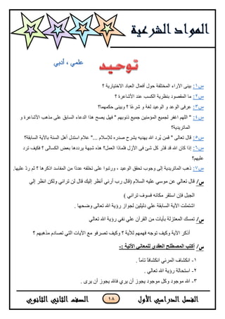 18
‫س‬1:‫؟‬ ‫االخز١بس٠خ‬ ‫اٌؼجبد‬ ‫أفؼبي‬ ‫زٛي‬ ‫اٌّخزٍفخ‬ ‫ا٢ساء‬ ٕٝ١‫ث‬
‫س‬2:‫؟‬ ‫األشبػشح‬ ‫ػٕذ‬ ‫اٌىغت‬ ‫ثٕظش٠خ‬ ‫اٌّمظٛد‬ ‫ِب‬
‫س‬3:‫زىّّٙب؟‬ ٕٝ١‫ٚث‬ ‫؟‬ ‫ًب‬‫ػ‬‫شش‬ ٚ ‫ٌغخ‬ ‫اٌٛػ١ذ‬ ٚ ‫اٌٛػذ‬ ٝ‫ػشف‬
‫س‬4:ٚ ‫األشبػشح‬ ‫ِز٘ت‬ ٍٝ‫ػ‬ ‫اٌغبثك‬ ‫اٌذػبء‬ ‫٘زا‬ ‫٠ظر‬ ًٙ‫ف‬ " ُٙ‫رٔٛث‬ ‫خّ١غ‬ ٓ١ِٕ‫اٌّإ‬ ‫ٌدّ١غ‬ ‫اغفش‬ ٌٍُٙ‫ا‬ "
‫اٌّبرش٠ذ٠خ؟‬
‫س‬5:‫اٌغبثمخ؟‬ ‫ثب٢٠خ‬ ‫اٌغٕخ‬ ً٘‫أ‬ ‫اعزذي‬ َ‫ػال‬ "... َ‫ٌإلعال‬ ٖ‫طذس‬ ‫٠ششذ‬ ٗ٠‫٠ٙذ‬ ‫اهلل‬ ‫ُشد‬٠ َّٓ‫ف‬ " ٌٝ‫رؼب‬ ‫لبي‬
‫س‬6:‫اٌؼًّ؟‬ ‫فٍّبرا‬ ‫األصي‬ ٝ‫ف‬ ‫شئ‬ ً‫و‬ ‫ّس‬‫ذ‬‫ل‬ ‫لذ‬ ‫اهلل‬ ْ‫وب‬ ‫ئرا‬‫رشد‬ ‫فى١ف‬ ‫؟‬ ٌٝ‫اٌىغب‬ ‫ثؼغ‬ ‫٠شدد٘ب‬ ‫شجٙخ‬ ٖ‫٘ز‬
‫ػٍ١ُٙ؟‬
‫س‬7:.‫ػٍ١ٙب‬ ّ‫د‬‫س‬ ُ‫ث‬ ‫؟‬ ‫اروش٘ب‬ ‫اٌّفبعذ‬ ِٓ ‫ًا‬‫د‬‫ػذ‬ ٗ‫رخٍف‬ ٍٝ‫ػ‬ ‫ٚسرجٛا‬ ، ‫اٌٛػ١ذ‬ ‫رسمك‬ ‫ٚخٛة‬ ٌٝ‫ئ‬ ‫اٌّبرش٠ذ٠خ‬ ‫ر٘ت‬
/‫س‬ٌٟ‫ئ‬ ٍ‫جٔظ‬ ٓ‫ٌٚى‬ ٟٔ‫ضٍج‬ ٌٓ ‫لحي‬ ‫ئٌ١ه‬ ٍ‫أٔظ‬ ٌٟٔ‫أ‬ ‫ٌخ‬ ‫(لحي‬ َ٩ٌٓ‫ج‬ ٗ١ٍ‫ػ‬ ِْٟٛ ٓ‫ػ‬ ٌٟ‫ضؼح‬ ‫لحي‬
) ٟٔ‫ضٍج‬ ‫فٓٛف‬ ٗٔ‫ِىح‬ ٍ‫جْطم‬ ْ‫فا‬ ً‫جٌؿر‬
. ‫ٚػكٙح‬ ٌٝ‫ضؼح‬ ‫جهلل‬ ‫ٌؤ٠س‬ َ‫ٌؿٛج‬ ٓ١ٍ١ٌ‫و‬ ٍٟ‫ػ‬ ‫جٌٓحذمس‬ ‫ج٢٠س‬ ‫جشطٍّص‬
/‫س‬ٌٟ‫ضؼح‬ ‫جهلل‬ ‫ٌؤ٠س‬ ٟ‫ٔف‬ ٍٟ‫ػ‬ ْ‫جٌمٍآ‬ ِٓ ‫ذأ٠حش‬ ‫جٌّؼطٌُس‬ ‫ضّٓه‬
‫؟‬ ُٙ‫ًِ٘ر‬ َ‫ضظحو‬ ٟ‫جٌط‬ ‫ج٢٠حش‬ ‫ِغ‬ ٛ‫ضظٍف‬ ‫ٚو١ف‬ ‫؟‬ ‫ٌ٥٠س‬ ُّٙٙ‫ف‬ ٗ‫ضٛؾ‬ ‫ٚو١ف‬ ‫ج٢٠س‬ ٍ‫أيو‬
/‫س‬‫انمص‬ ‫أكتب‬: ‫األتيت‬ ‫نهمعاني‬ ‫انعقدي‬ ‫طهح‬-
1-. ً‫ح‬ِ‫ضح‬ ً‫ح‬‫جٔىشحف‬ ٟ‫جٌٍّت‬ ‫جٔىشحف‬
2-. ٌٟ‫ضؼح‬ ‫جهلل‬ ‫ٌؤ٠س‬ ‫جْطكحٌس‬
3-. ٍٜ٠ ْ‫أ‬ َٛ‫٠ؿ‬ ‫فحهلل‬ ٍٞ٠ ْ‫أ‬ َٛ‫٠ؿ‬ ‫ِٛؾٛو‬ ً‫ٚو‬ ‫ِٛؾٛو‬ ‫جهلل‬
 