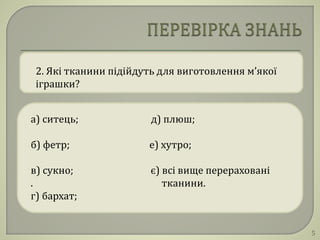 2. Які тканини підійдуть для виготовлення м’якої
іграшки?
а) ситець; д) плюш;
б) фетр; е) хутро;
в) сукно; є) всі вище перераховані
. тканини.
г) бархат;
5
 