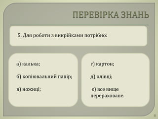 5. Для роботи з викрійками потрібно:
а) калька;
б) копіювальний папір;
в) ножиці;
г) картон;
д) олівці;
є) все вище
перераховане.
8
 