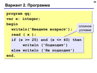 44
Вариант 2. Программа
сложное
условие
сложное
условие
program qq;
var x: integer;
begin
writeln('Введите возраст');
read ( x );
if (x >= 25) and (x <= 40) then
writeln ('Подходит')
else writeln ('Не подходит')
end.
 