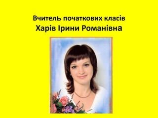 Вчитель початкових класів
Харів Ірини Романівна
 