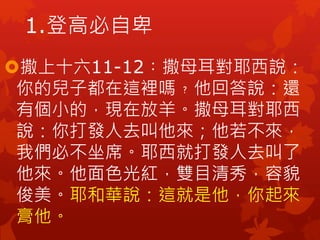 撒上十六11-12︰撒母耳對耶西說：
你的兒子都在這裡嗎﹖他回答說：還
有個小的，現在放羊。撒母耳對耶西
說：你打發人去叫他來；他若不來，
我們必不坐席。耶西就打發人去叫了
他來。他面色光紅，雙目清秀，容貌
俊美。耶和華說：這就是他，你起來
膏他。
1.登高必自卑
 