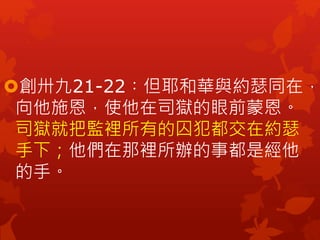 創卅九21-22︰但耶和華與約瑟同在，
向他施恩，使他在司獄的眼前蒙恩。
司獄就把監裡所有的囚犯都交在約瑟
手下；他們在那裡所辦的事都是經他
的手。
 