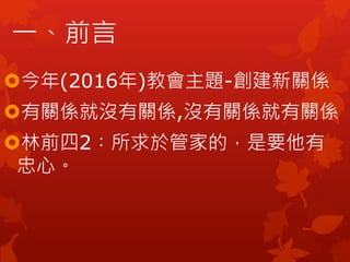 今年(2016年)教會主題-創建新關係
有關係就沒有關係,沒有關係就有關係
林前四2︰所求於管家的，是要他有
忠心。
一、前言
 
