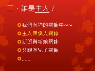 二、誰是主人？
我們與神的關係中~~
主人與僕人關係
新郎與新娘關係
父親與兒子關係
……
 