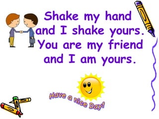 Shake my hand
and I shake yours.
You are my friend
and I am yours.
 