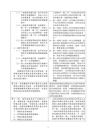 7
（一）一級海岸保護計畫：由中央目的
事業主管機關擬訂，涉及二以上
目的事業者，由主要業務之中央
目的事業主管機關會商有關機關
擬訂。
（二）二級海岸保護計畫：由直轄市、
縣（市）主管機關擬訂。但跨二
以上直轄市、縣（市）行政區域
或涉及二以上目的事業者，由相
關直轄市、縣（市）主管機關協
調擬訂。
（三）前二目保護區等級及其計畫擬訂
機關之認定有疑義者，得由中央
主管機關協調指定或逕行擬訂。
二、海岸防護計畫：
（一）一級海岸防護計畫：由中央目的
事業主管機關協調有關機關後擬
訂。
（二）二級海岸防護計畫：由直轄市、
縣（市）主管機關擬訂。
（三）前二目防護區等級及其計畫擬訂
機關之認定有疑義者，得由中央
主管機關協調指定。
整體海岸管理計畫公告實施後，有
新劃設海岸保護區或海岸防護區之必要
者，得由中央主管機關依前項規定協調
指定或逕行擬訂。
上直轄市、縣（市）行政區域或涉及
二以上目的事業之海岸保護計畫、海
岸防護計畫，規範其擬訂機關。
二、第一項第一款第一目所稱主要業務之
中央目的事業主管機關，另於本法施
行細則中補充定明。
三、第一項第一款第三目定明海岸保護區
等級及其計畫擬訂機關因涉及不同目
的事業範疇或轄區而認定有疑義者，
得由中央主管機關協調指定或逕行擬
訂。
四、第一項第二款第一目之有關機關，指
與防護計畫範圍所涉其他目的事業防
護設施之機關（如商港、漁港、保安
林、事業海堤之主管機關）。
五、第一項第二款第三目定明海岸防護區
等級及其計畫擬訂機關之認定有疑義
者，得由中央主管機關協調指定。
六、第二項定明整體海岸管理計畫公告實
施後，新增劃設之海岸保護區、海岸
防護區之等級及擬訂機關，得由中央
主管機關協調指定，俾利整合管理海
岸事務，並持續掌握海岸保護、防護
情況及執行。另考量海岸防護計畫涉
及各項目的事業之中央與地方權責劃
分，其認定有疑義時，由中央主管機
關協調指定防護區等級及其計畫擬訂
機關。
第十條 依整體海岸管理計畫指定之發展
遲緩或環境劣化地區，主管機關得協調
相關機關輔導其傳統文化保存、生態資
源保育及社區發展整合規劃事項。
為避免發展遲緩或環境劣化之海岸地區持
續惡化，透過計畫輔導、經費補助或協調
整合相關資源、經費（如離島建設基金、
農村再生基金）等方式，依整體海岸管理
計畫指導加以綜合治理，以維持基本生活
水準及適性發展。
第十一條 海岸地區具有下列情形之一
者，應劃設為一級海岸保護區，其餘有
保護必要之地區，得劃設為二級海岸保
護區，並應依整體海岸管理計畫分別訂
定海岸保護計畫加以保護管理：
一、重要水產資源地區。
二、珍貴稀有動植物重要棲地。
三、特殊景觀資源地區。
四、重要文化資產地區。
一、海岸保護區目的在保護自然界或人文
環境中具稀少特性之資源，該等資源具
維持人類生態體系平衡及提供環境教育
或國民休閒育樂之功能，爰於第一項定
明一級、二級海岸保護區劃設原則。第
一項所列地區依其資源之自然性、代表
性及稀有性等因子評估其高、中、低等
級，據以劃分一級、二級海岸保護區，
相關作業事項於整體海岸管理計畫中定
 
