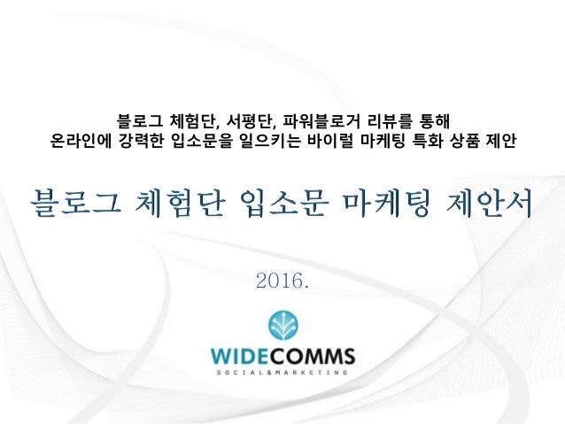 2016.
블로그 체험단, 서평단, 파워블로거 리뷰를 통해
온라인에 강력한 입소문을 일으키는 바이럴 마케팅 특화 상품 제안
 