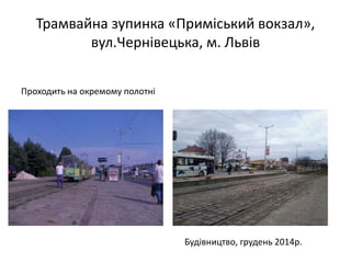 Трамвайна зупинка «Приміський вокзал»,
вул.Чернівецька, м. Львів
Проходить на окремому полотні
Будівництво, грудень 2014р.
 