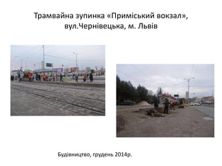 Трамвайна зупинка «Приміський вокзал»,
вул.Чернівецька, м. Львів
Будівництво, грудень 2014р.
 