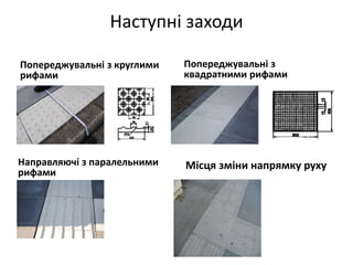 Наступні заходи
Направляючі з паралельними
рифами
Попереджувальні з
квадратними рифами
Попереджувальні з круглими
рифами
Місця зміни напрямку руху
 