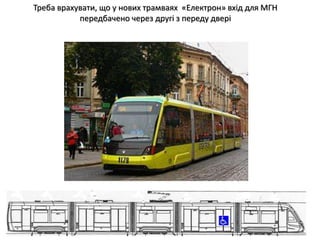 Треба врахувати, що у нових трамваях «Електрон» вхід для МГН
передбачено через другі з переду двері
 