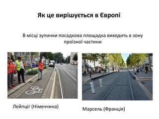 В місці зупинки посадкова площадка виходить в зону
проїзної частини
Лейпціг (Німеччина) Марсель (Франція)
Як це вирішується в Європі
 