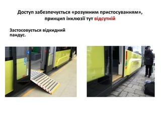 Застосовується відкидний
пандус.
Доступ забезпечується «розумним пристосуванням»,
принцип інклюзії тут відсутній
 