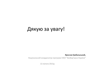Дякую за увагу!
Ярослав Грибальський,
Національний координатор програми НАІУ “Безбар’єрна Україна”
13 лютого 2015р.
 