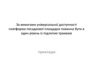 За вимогами універсальної доступності
платформа посадкової площадки повинна бути в
один рівень із підлогою трамваю
приклади:
 
