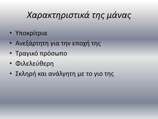 Χαρακτηριστικά της μάνας
• Υποκρίτρια
• Ανεξάρτητη για την εποχή της
• Τραγικό πρόσωπο
• Φιλελεύθερη
• Σκληρή και ανάλγητη με το γιο της
 