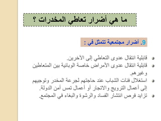 ‫؟‬ ‫المخدرات‬ ‫تعاطي‬ ‫أضرار‬ ‫هي‬ ‫ما‬
9.‫في‬ ‫تتمثل‬ ‫مجتمعية‬ ‫أضرار‬:
‫آلخدي‬ ‫إ،ى‬ ‫ط‬ ‫،ر‬ ‫ى‬ ‫عع‬ ‫ر‬ ‫بلية‬ ‫ق‬.
، ‫بي‬ ‫ئية‬ ‫ب‬ ، ‫صة‬ ‫خ‬ ‫ض‬ ‫اقد‬ ‫ى‬ ‫عع‬ ‫ر‬ ‫بلية‬ ‫ق‬‫طي‬ ‫قر‬
‫غيدهم‬.
‫ر‬ ‫،قخعد‬ ‫،جدعة‬ ‫جرهم‬ ‫ح‬ ‫ع‬ ‫ع‬ ‫ب‬ ‫،شب‬ ‫ت‬ ‫فئ‬ ‫رغ‬‫جيهم‬
‫،ة‬ ‫،ع‬ ‫ق‬ ‫رقس‬ ‫عق‬ ‫د‬ ‫الرج‬ ‫يج‬ ‫،رد‬ ‫عق‬ ‫إ،ى‬.
‫،ق‬ ‫ف‬ ‫ء‬ ‫،بغ‬ ‫ة‬ ‫،دش‬ ‫ع‬ ‫،ف‬ ‫د‬ ‫رش‬ ‫فدص‬ ‫يع‬ ‫رز‬‫جرقأل‬.
 