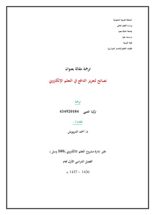 ‫السعودية‬ ‫العربية‬ ‫المملكة‬
‫العالي‬ ‫التعليم‬ ‫وزارة‬
‫سعود‬‫الملك‬ ‫جامعة‬
‫عليا‬ ‫دراسات‬
‫التربية‬ ‫كلية‬
)‫الموازي‬ ‫(المسار‬ ‫التعليم‬ ‫تقنيات‬
‫بعنوان‬ ‫مقالة‬ ‫ترمجة‬
‫اإللكرتوين‬ ‫التعلم‬ ‫يف‬ ‫الدافع‬ ‫لتعزيز‬ ‫نصائح‬
‫ترمجة‬
‫العتييب‬ ‫كية‬‫تر‬484029434
: ‫ـ‬‫ل‬ ‫مقدم‬
‫يويش‬‫ر‬‫الد‬ ‫أمحد‬ /‫د‬
( ‫االلكرتوين‬ ‫التعلم‬ ‫ع‬‫مشرو‬ ‫إدارة‬ ‫مقرر‬039) ‫وسل‬
‫لعام‬ ‫األول‬ ‫اسي‬‫ر‬‫الد‬ ‫الفصل‬
6341–6341‫ه‬
 